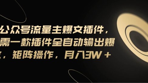 Ai公众号流量主爆文插件,只需一款插件全自动输出爆文,矩阵操作,月入3w+