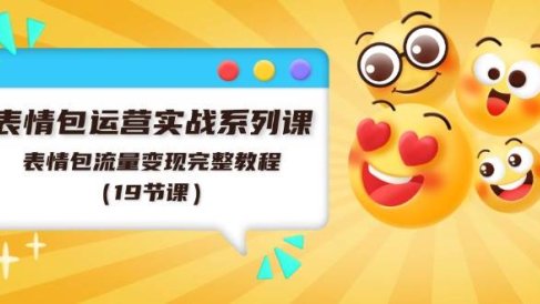 表情包运营实战系列课,表情包流量变现完整教程(19节课)