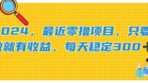 2024,最近零撸项目,只要做就有收益,每天动动手指稳定收益300+