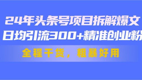 24年头条号项目拆解爆文,日均引流300+精准创业粉,全程干货,粗暴好用