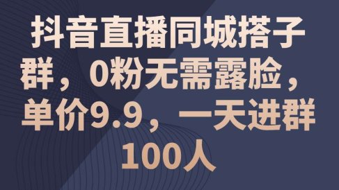 抖音直播同城搭子群,0粉无需露脸,单价9.9,一天进群100人