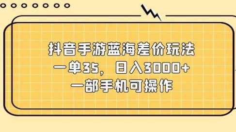 抖音手游蓝海差价玩法,一单35,日入3000+,一部手机可操作