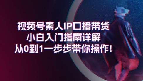 视频号素人IP口播带货小白入门指南详解,从0到1一步步带你操作!