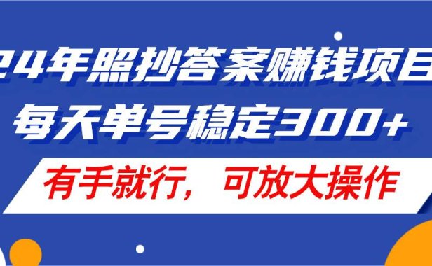 24年照抄答案赚钱项目，每天单号稳定300+，有手就行，可放大操作
