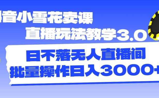 抖音小雪花卖课直播玩法教学3.0,日不落无人直播间,批量操作日入3000+