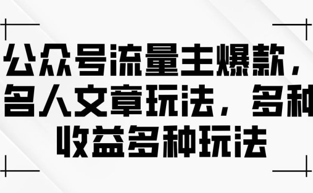 公众号流量主爆款，名人文章玩法，多种收益多种玩法