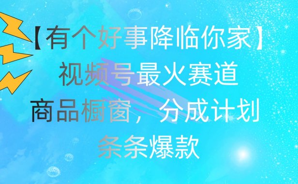 有个好事 降临你家：视频号最火赛道，商品橱窗，分成计划 条条爆款，每...