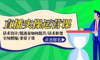 直播实操运营课：话术设计/低流量如何提升/话术框架/全场燃爆/非常干货