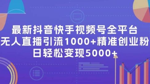 最新抖音快手视频号全平台无人直播引流1000+精准创业粉,日轻松变现5000+