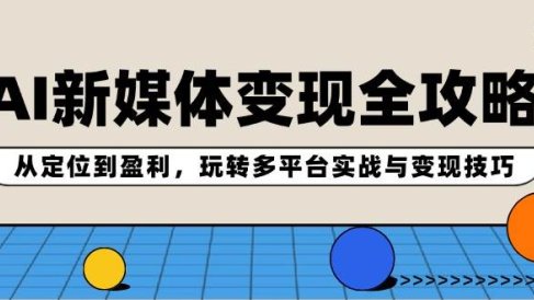 AI新媒体变现全攻略:从定位到盈利,玩转多平台实战与变现技巧