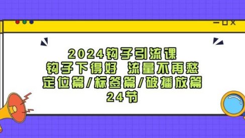 2024钩子·引流课:钩子下得好 流量不再愁,定位篇/标签篇/破播放篇/24节