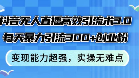 抖音无人直播高效引流术3.0,每天暴力引流300+创业粉,变现能力超强,…