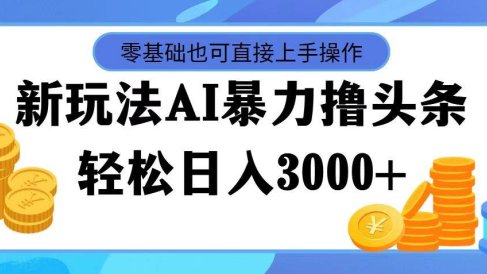 最新玩法AI暴力撸头条,零基础也可轻松日入3000+,当天起号,第二天见…