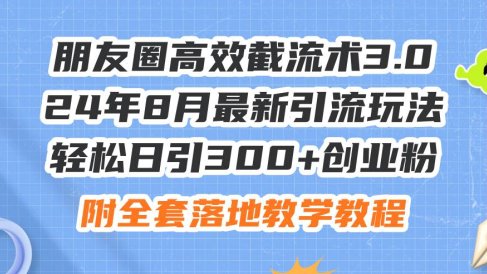 朋友圈高效截流术3.0,24年8月最新引流玩法,轻松日引300+创业粉,附全…