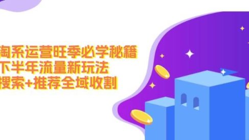 淘系运营旺季必学秘籍:下半年流量新玩法:搜索+推荐全域收割(无水印)