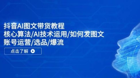 抖音AI图文带货教程:核心算法/AI技术运用/如何发图文/账号运营/选品/爆流