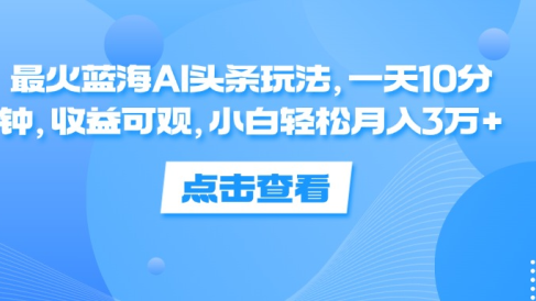 一天10分钟,收益可观,小白轻松月入3万+,最火蓝海AI头条玩法