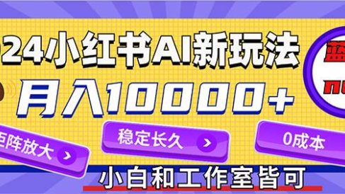 2024最新小红薯AI赛道,蓝海项目,月入10000+,0成本,当事业来做,可矩阵