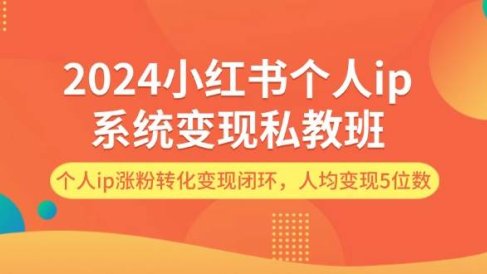 2024小红书个人ip系统变现私教班,个人ip涨粉转化变现闭环,人均变现5位数