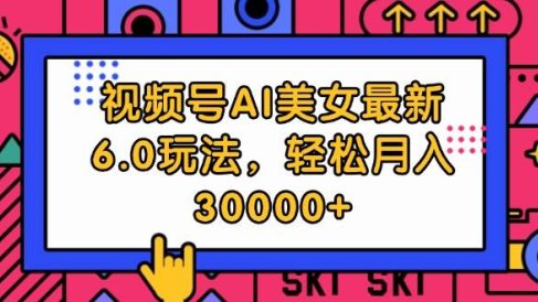 视频号AI美女最新6.0玩法,轻松月入30000+