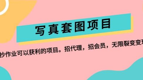写真套图项目:抄作业可以获利的项目。招代理,招会员,无限裂变变现