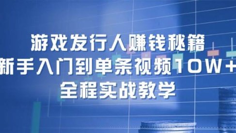 游戏发行人赚钱秘籍:新手入门到单条视频10W+,全程实战教学