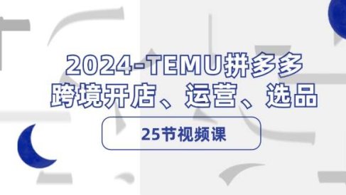 2024-TEMU拼多多·跨境开店、运营、选品(25节视频课)