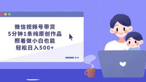 微信视频号带货,5分钟1条纯原创作品,照着做小白也能轻松日入500+