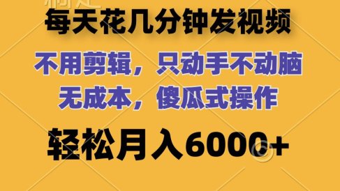 每天花几分钟发视频 无需剪辑 动手不动脑 无成本 傻瓜式操作 轻松月入6…