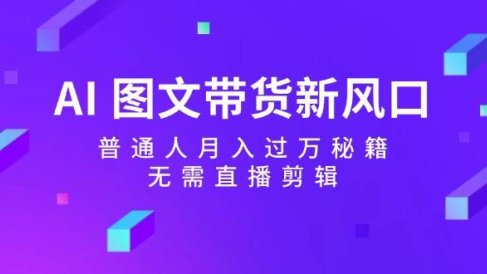 AI 图文带货新风口:普通人月入过万秘籍,无需直播剪辑
