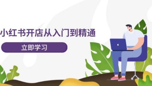 小红书开店从入门到精通,快速掌握小红书店铺运营,实现开店创收-202节课