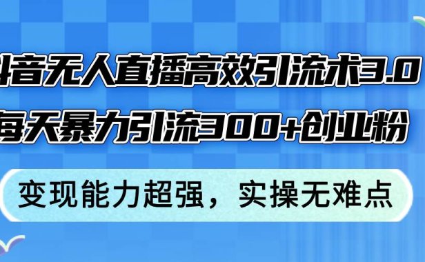 抖音无人直播高效引流术3.0,每天暴力引流300+创业粉,变现能力超强,…