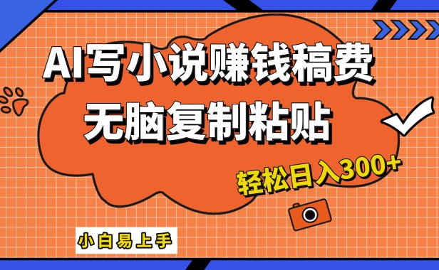 只需复制粘贴,小白也能成为小说家,AI一键智能写小说,轻松日入300+
