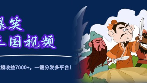 爆笑三国视频，5分钟制作，单条视频收益7000元+，一键分发多平台！