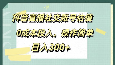 抖音直播社交账号估值,0成本投入,操作简单,日入300+