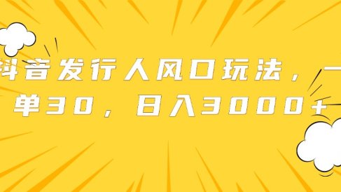 抖音发行人风口玩法,一单30,日入3000+