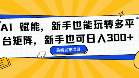AI 赋能,新手也能玩转多平台矩阵,新手也可日入300+