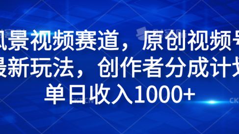 风景视频赛道，原创视频号最新玩法，创作者分成计划单日收入1000+