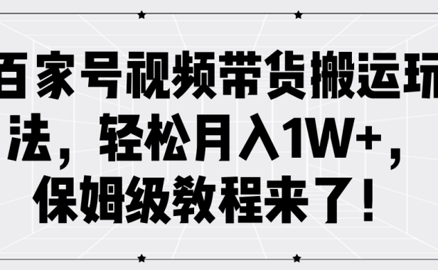 百家号视频带货搬运玩法，轻松月入1W+，保姆级教程来了！