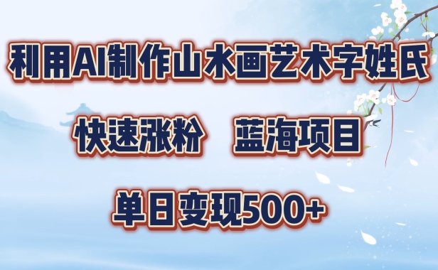 利用AI制作山水画艺术字姓氏快速涨粉,蓝海项目,单日变现500+