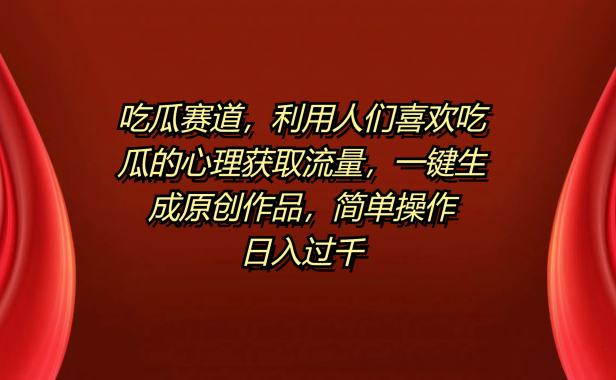 吃瓜赛道,利用人们喜欢吃瓜的心理获取流量,一键生成原创作品,简单操作日入过千