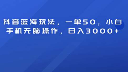 抖音蓝海玩法，一单50！小白手机无脑操作，日入3000+