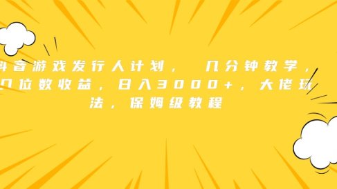 抖音游戏发行人计划, 几分钟教学,几位数收益,日入3000+,大佬玩法,保姆级教程
