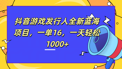 全新抖音游戏发行人蓝海项目,一单16,一天轻松1000+