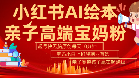 小红书AI绘本  亲子赛道  高端宝妈粉 起号快 五分钟无脑原创 小白 宝妈 上班族副业 无脑冲  轻松玩赚副业