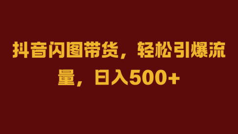 抖音闪图带货,轻松引爆流量,日入500+