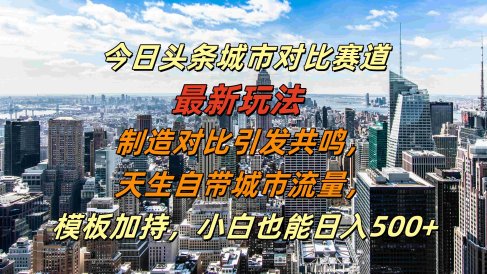 今日头条城市对比赛道最新玩法,制造对比引发共鸣,天生自带城市流量,模板加持,小白也能日入500+