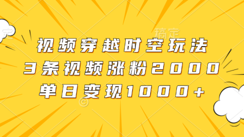 视频穿越时空玩法，3条视频涨粉2000，单日变现1000+