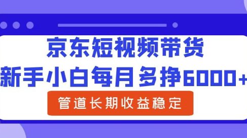 新手小白每月多挣6000+京东短视频带货,可管道长期稳定收益