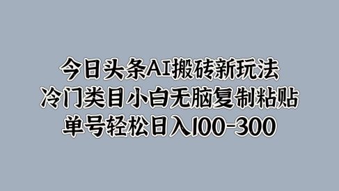 今日头条AI搬砖新玩法,冷门类目小白无脑复制粘贴,单号轻松日入100-300
